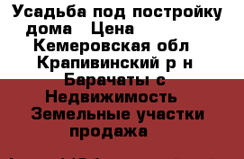 Усадьба под постройку дома › Цена ­ 400 000 - Кемеровская обл., Крапивинский р-н, Барачаты с. Недвижимость » Земельные участки продажа   